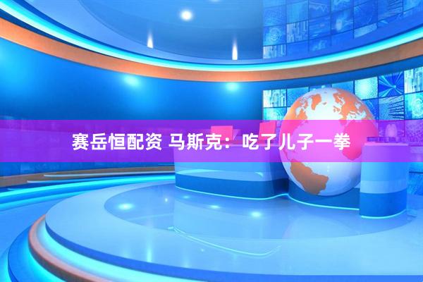 赛岳恒配资 马斯克：吃了儿子一拳
