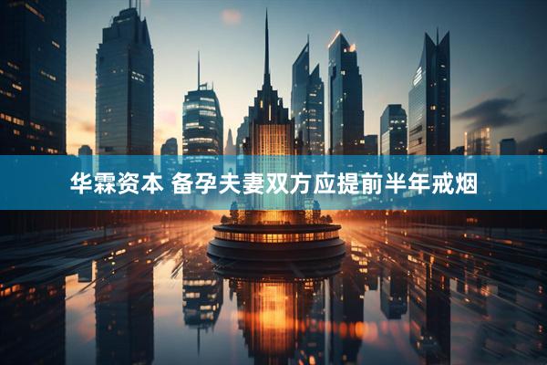 华霖资本 备孕夫妻双方应提前半年戒烟