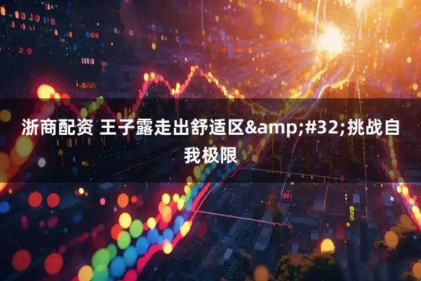 浙商配资 王子露走出舒适区&#32;挑战自我极限