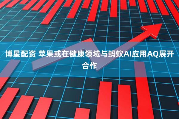 博星配资 苹果或在健康领域与蚂蚁AI应用AQ展开合作