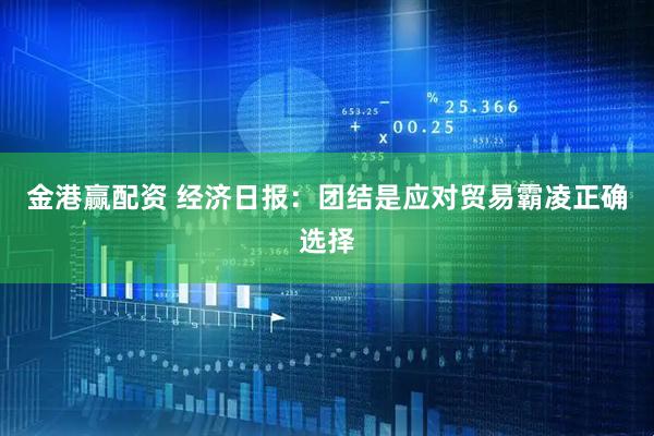 金港赢配资 经济日报：团结是应对贸易霸凌正确选择