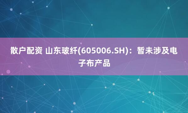 散户配资 山东玻纤(605006.SH)：暂未涉及电子布产品