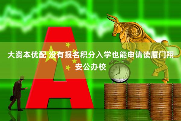 大资本优配 没有报名积分入学也能申请读厦门翔安公办校