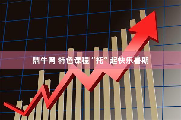 鼎牛网 特色课程“托”起快乐暑期
