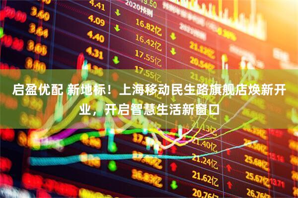 启盈优配 新地标！上海移动民生路旗舰店焕新开业，开启智慧生活新窗口