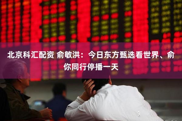 北京科汇配资 俞敏洪：今日东方甄选看世界、俞你同行停播一天