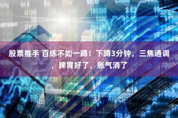股票推手 百练不如一蹲！下蹲3分钟，三焦通调，脾胃好了，胀气消了
