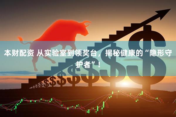 本财配资 从实验室到领奖台，揭秘健康的“隐形守护者”！