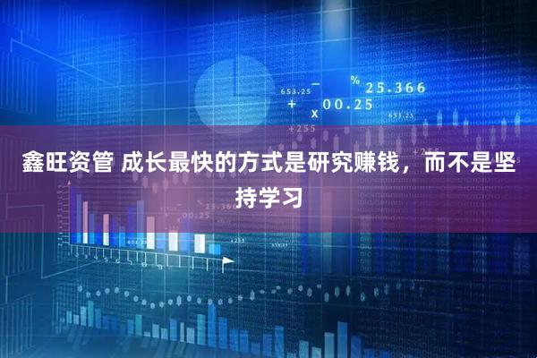 鑫旺资管 成长最快的方式是研究赚钱，而不是坚持学习