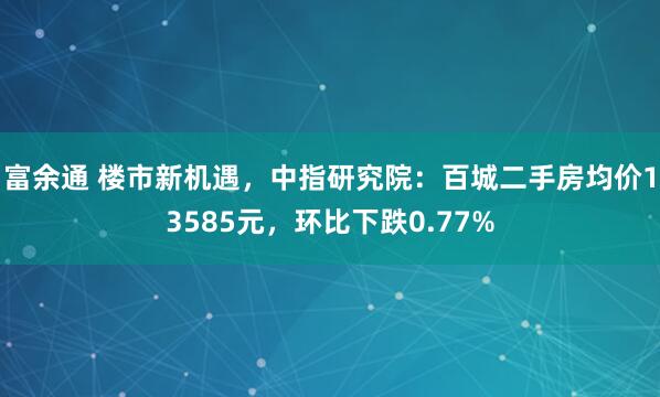富余通 楼市新机遇，中指研究院：百城二手房均价13585元，环比下跌0.77%