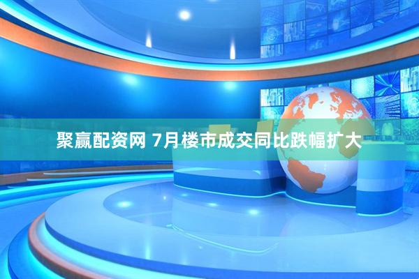 聚赢配资网 7月楼市成交同比跌幅扩大