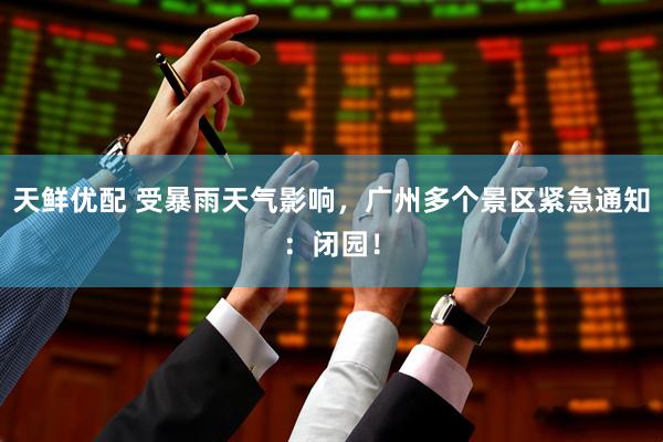 天鲜优配 受暴雨天气影响，广州多个景区紧急通知：闭园！