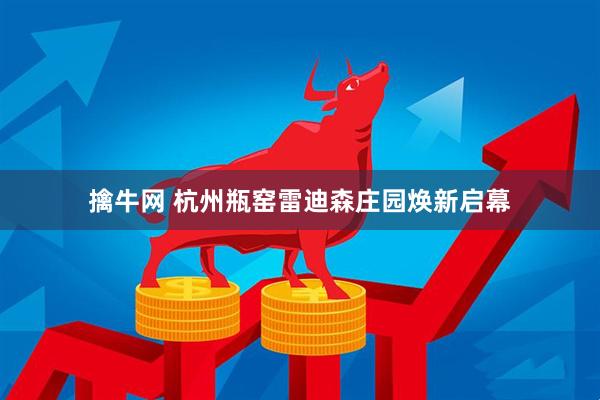 擒牛网 杭州瓶窑雷迪森庄园焕新启幕