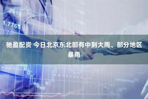 驰盈配资 今日北京东北部有中到大雨、部分地区暴雨