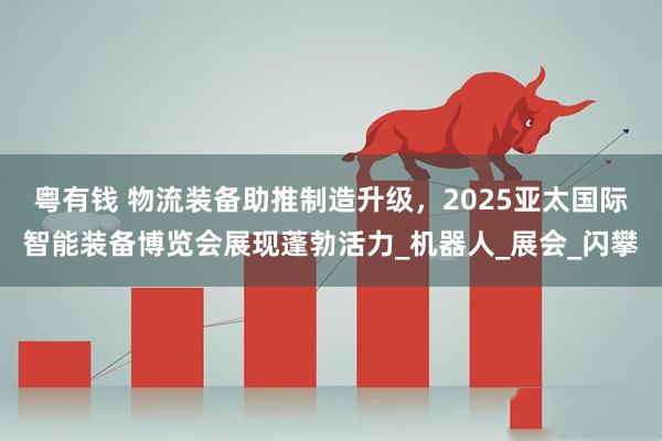 粤有钱 物流装备助推制造升级，2025亚太国际智能装备博览会展现蓬勃活力_机器人_展会_闪攀