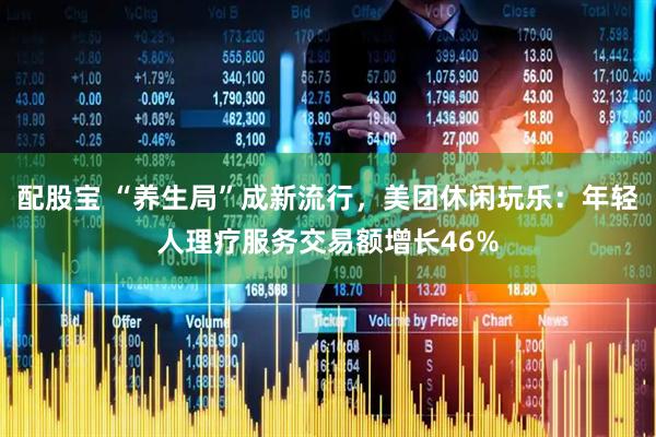 配股宝 “养生局”成新流行，美团休闲玩乐：年轻人理疗服务交易额增长46%