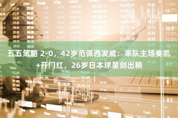 五五策略 2-0，42岁范佩西发威：率队主场奏凯+开门红，26岁日本球星剑出鞘