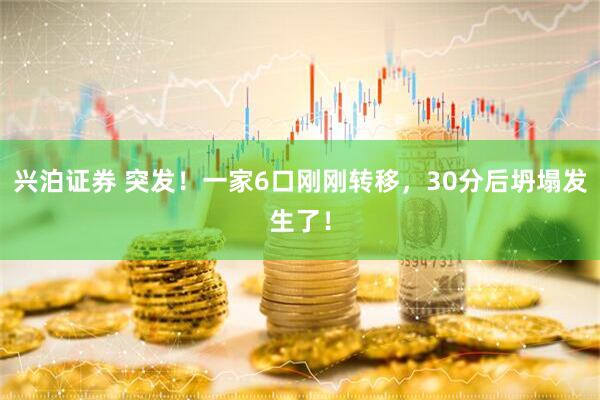 兴泊证券 突发！一家6口刚刚转移，30分后坍塌发生了！