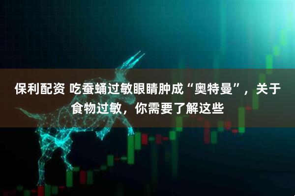 保利配资 吃蚕蛹过敏眼睛肿成“奥特曼”，关于食物过敏，你需要了解这些