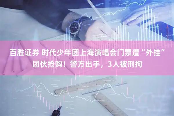 百胜证券 时代少年团上海演唱会门票遭“外挂”团伙抢购！警方出手，3人被刑拘