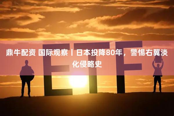 鼎牛配资 国际观察丨日本投降80年，警惕右翼淡化侵略史