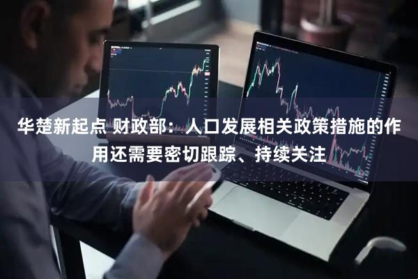 华楚新起点 财政部：人口发展相关政策措施的作用还需要密切跟踪、持续关注