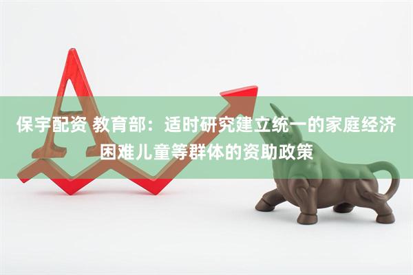 保宇配资 教育部：适时研究建立统一的家庭经济困难儿童等群体的资助政策