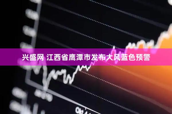 兴盛网 江西省鹰潭市发布大风蓝色预警