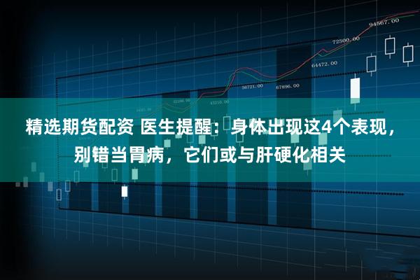 精选期货配资 医生提醒：身体出现这4个表现，别错当胃病，它们或与肝硬化相关
