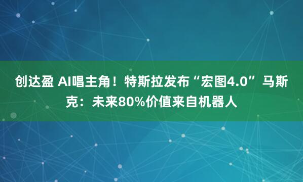创达盈 AI唱主角！特斯拉发布“宏图4.0” 马斯克：未来80%价值来自机器人