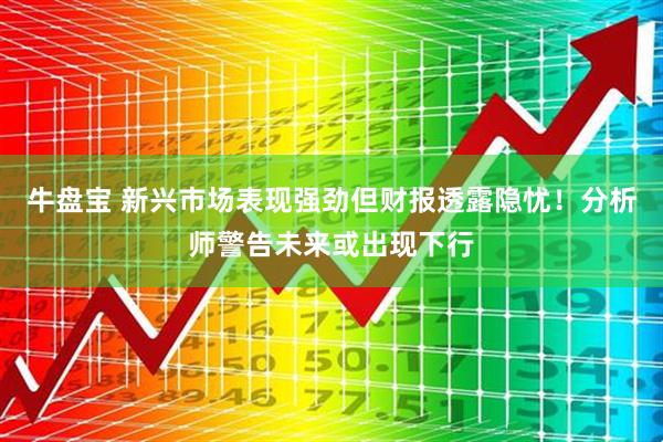 牛盘宝 新兴市场表现强劲但财报透露隐忧！分析师警告未来或出现下行