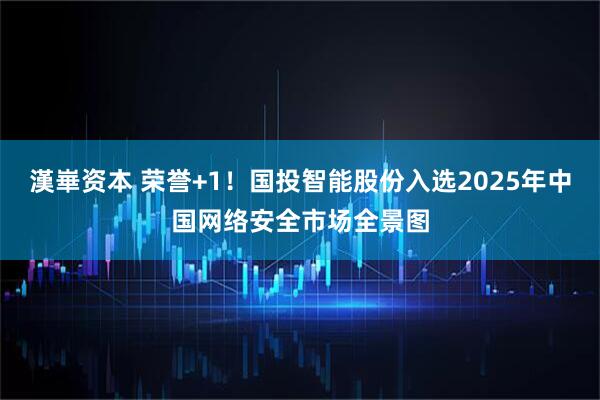 漢崋资本 荣誉+1！国投智能股份入选2025年中国网络安全市场全景图