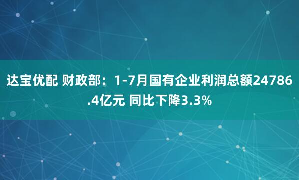 达宝优配 财政部：1-7月国有企业利润总额24786.4亿元 同比下降3.3%