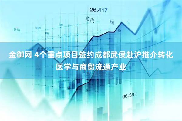 金御网 4个重点项目签约成都武侯赴沪推介转化医学与商贸流通产业