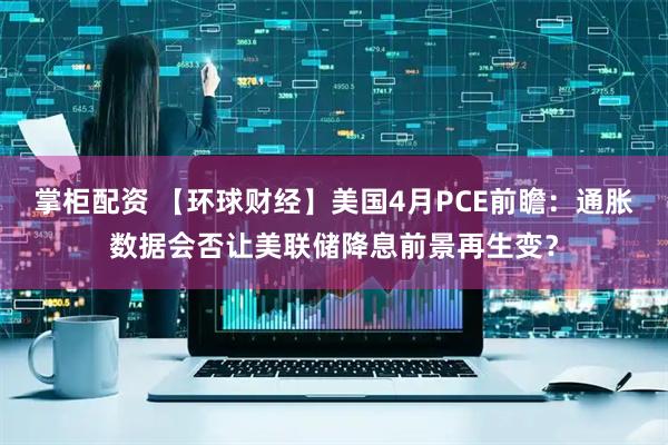 掌柜配资 【环球财经】美国4月PCE前瞻：通胀数据会否让美联储降息前景再生变？