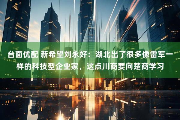 台面优配 新希望刘永好：湖北出了很多像雷军一样的科技型企业家，这点川商要向楚商学习