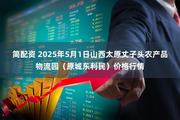 简配资 2025年5月1日山西太原丈子头农产品物流园（原城东利民）价格行情