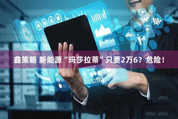 鑫策略 新能源“玛莎拉蒂”只要2万6？危险！