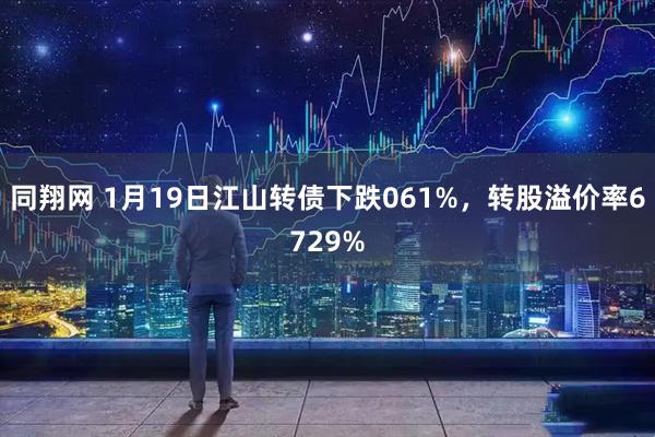 同翔网 1月19日江山转债下跌061%，转股溢价率6729%