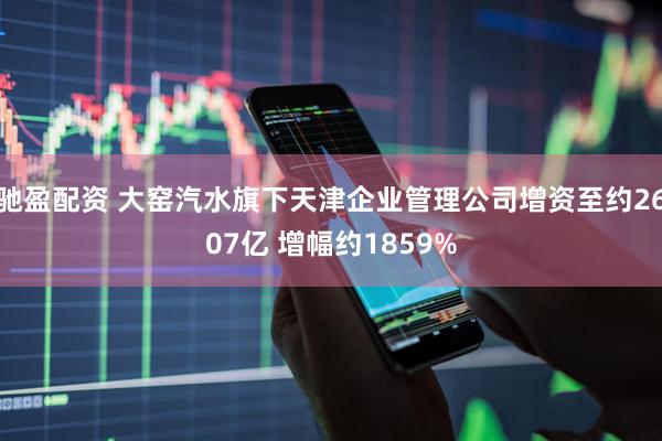 驰盈配资 大窑汽水旗下天津企业管理公司增资至约2607亿 增幅约1859%