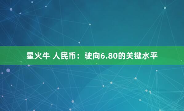 星火牛 人民币:驶向6.80的关键水平